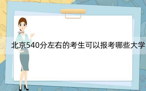 北京540分左右的考生可以报考哪些大学？ 2025年高考可以填报17所大学