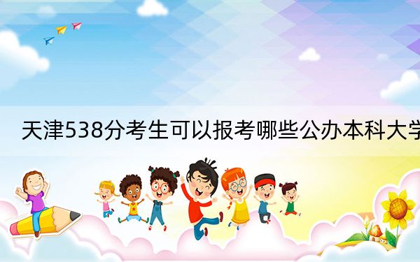 天津538分考生可以报考哪些公办本科大学？（附带2022-2024年538左右大学名单）