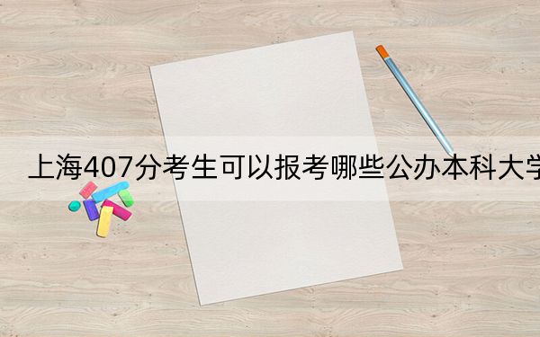 上海407分考生可以报考哪些公办本科大学？ 2024年高考有14所最低分在407左右的大学