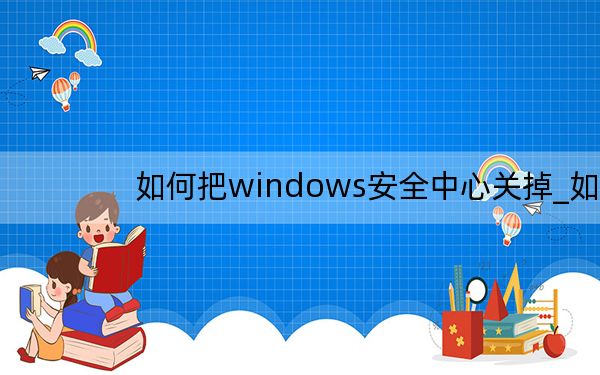 如何把windows安全中心关掉_如何关闭windows 安全中心