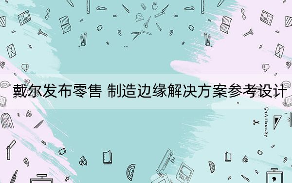 戴尔发布零售 制造边缘解决方案参考设计