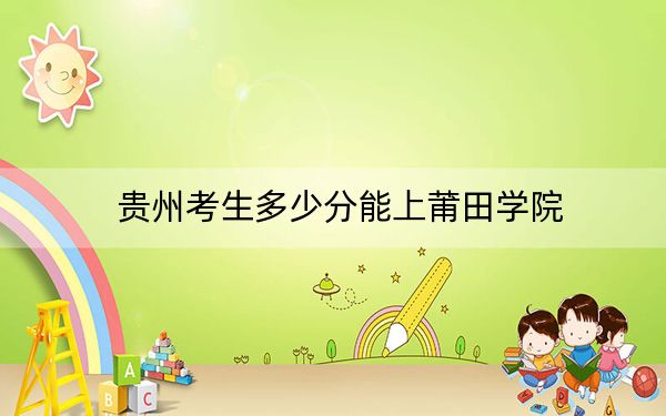 贵州考生多少分能上莆田学院？附近三年最低院校投档线