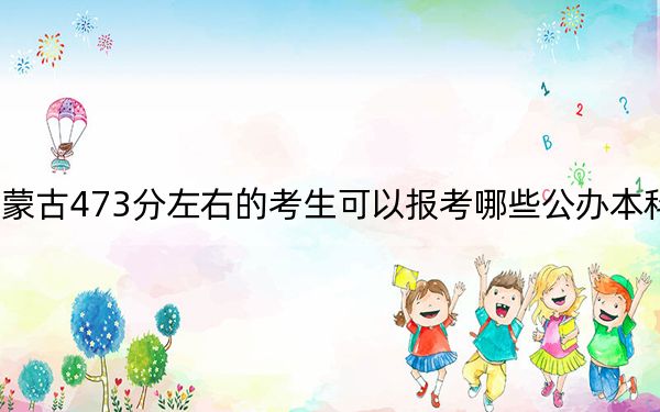 内蒙古473分左右的考生可以报考哪些公办本科大学？（供2025年考生参考）