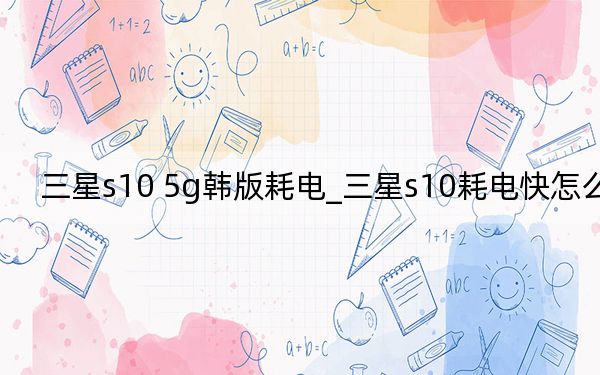 三星s10 5g韩版耗电_三星s10耗电快怎么办