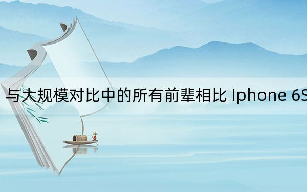 与大规模对比中的所有前辈相比 Iphone 6S相机
