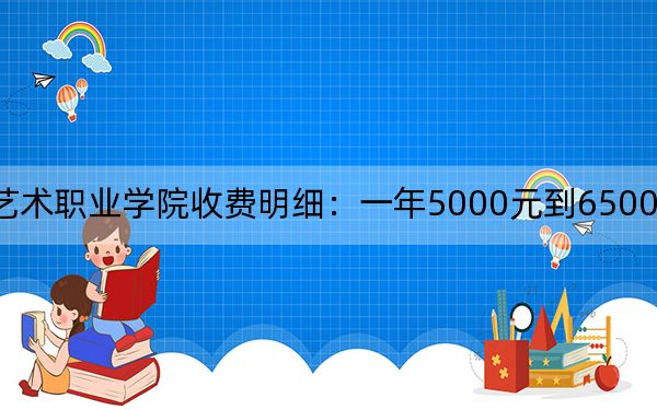 2024年江汉艺术职业学院收费明细：一年5000元到6500元（供新疆考生参考）