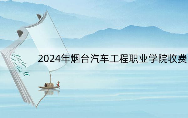 2024年烟台汽车工程职业学院收费明细：一年5500元（供安徽考生参考）