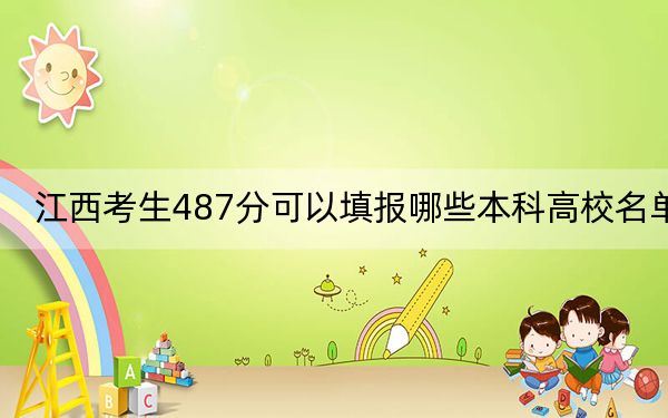 江西考生487分可以填报哪些本科高校名单？（供2025届考生填报志愿参考）
