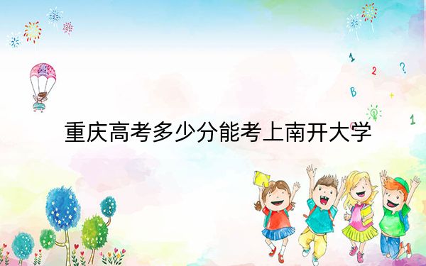 重庆高考多少分能考上南开大学？附2022-2024年最低录取分数线
