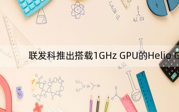 联发科推出搭载1GHz GPU的Helio G85