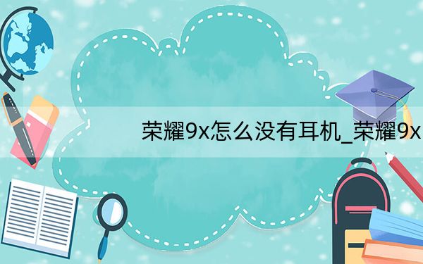 荣耀9x怎么没有耳机_荣耀9x没有耳机吗