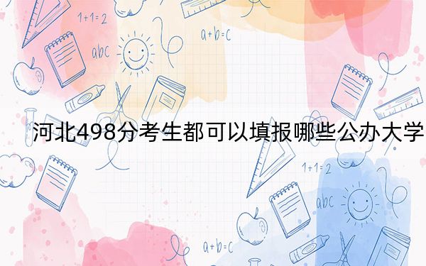 河北498分考生都可以填报哪些公办大学？（供2025年考生参考）
