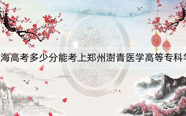 青海高考多少分能考上郑州澍青医学高等专科学校？附2022-2024年最低录取分数线