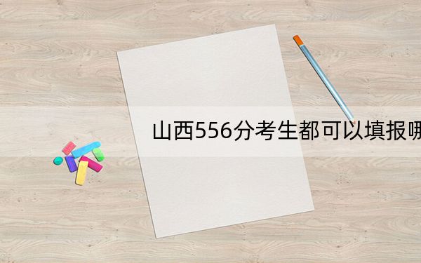 山西556分考生都可以填报哪些大学?(附带近三年556分大学录取名单)