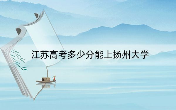 江苏高考多少分能上扬州大学？附2022-2024年最低录取分数线