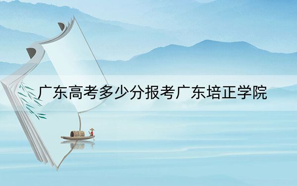 广东高考多少分报考广东培正学院？附2022-2024年最低录取分数线