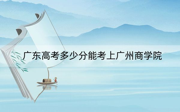 广东高考多少分能考上广州商学院？2024年历史类录取分446分 物理类录取分458分