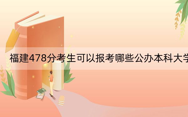 福建478分考生可以报考哪些公办本科大学？ 2025年高考可以填报22所大学
