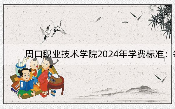 周口职业技术学院2024年学费标准:每年最低3700元最高4800元(各专业收费标准)
