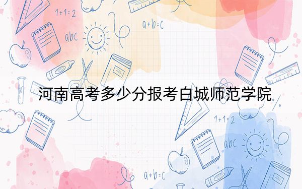 河南高考多少分报考白城师范学院？附2022-2024年最低录取分数线