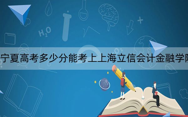 宁夏高考多少分能考上上海立信会计金融学院？附2022-2024年院校最低投档线