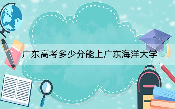 广东高考多少分能上广东海洋大学？附2022-2024年最低录取分数线