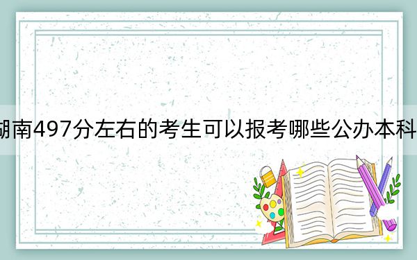 湖南497分左右的考生可以报考哪些公办本科大学？（供2025年考生参考）