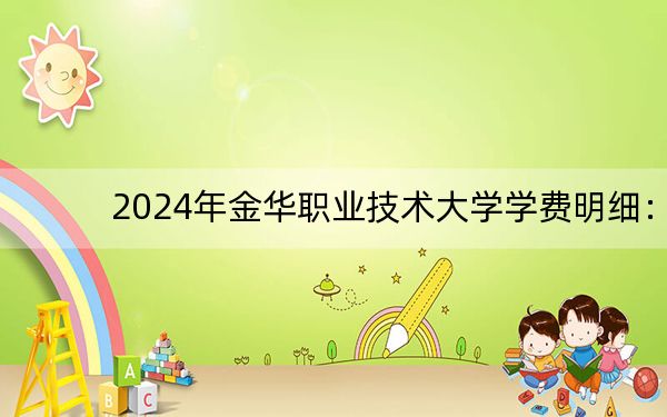 2024年金华职业技术大学学费明细：一年6000元到7500元（各专业收费标准）