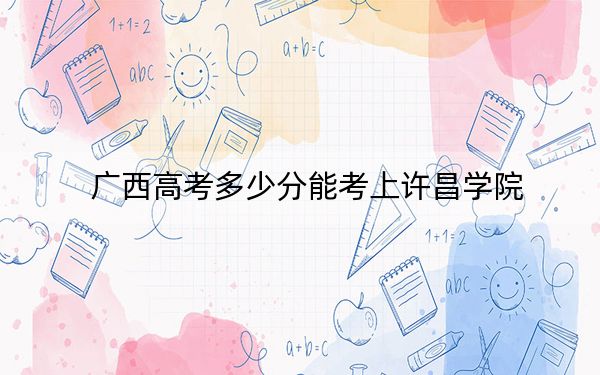 广西高考多少分能考上许昌学院？附2022-2024年最低录取分数线