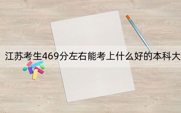 江苏考生469分左右能考上什么好的本科大学？ 2024年高考有50所469录取的大学