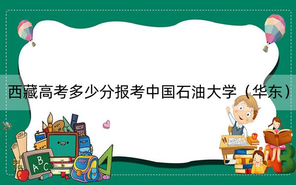 西藏高考多少分报考中国石油大学（华东）？附2022-2024年最低录取分数线