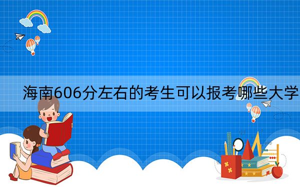 海南606分左右的考生可以报考哪些大学？（附带近三年高考大学录取名单）