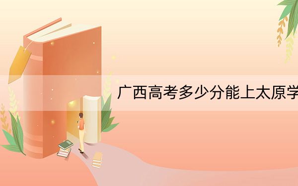 广西高考多少分能上太原学院?附2022-2024年最低录取分数线
