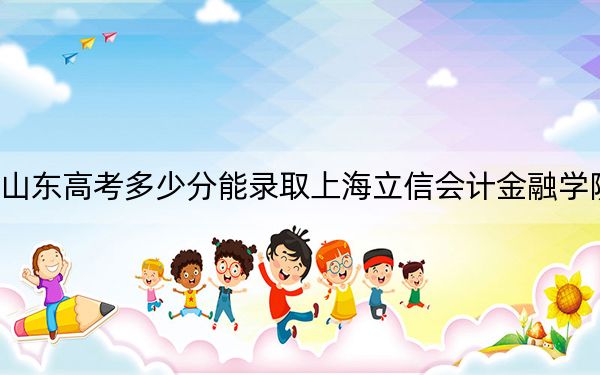 山东高考多少分能录取上海立信会计金融学院？2024年综合录取分540分