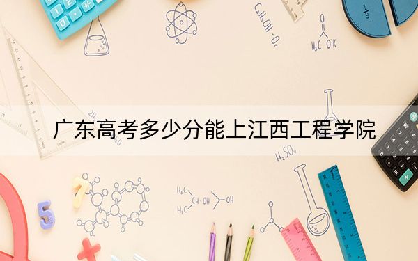广东高考多少分能上江西工程学院？附2022-2024年院校投档线
