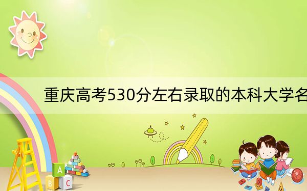 重庆高考530分左右录取的本科大学名单！（附带2022-2024年530左右大学名单）