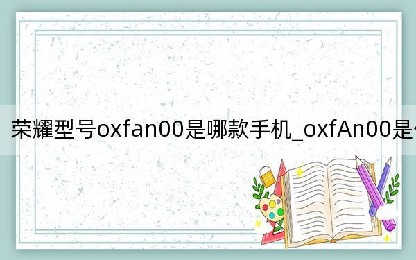 荣耀型号oxfan00是哪款手机_oxfAn00是什么型号