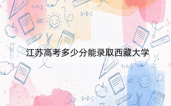 江苏高考多少分能录取西藏大学？2024年历史类投档线560分 物理类投档线551分