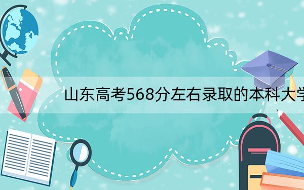 山东高考568分左右录取的本科大学名单！（附带近三年高考大学录取名单）