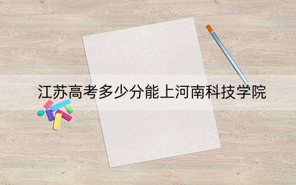 江苏高考多少分能上河南科技学院？2024年历史类516分 物理类录取分504分