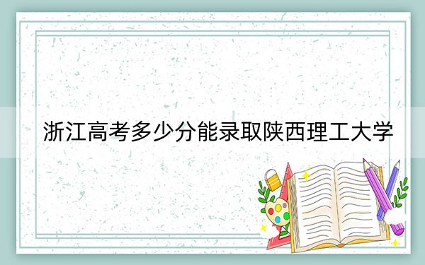浙江高考多少分能录取陕西理工大学？附2022-2024年最低录取分数线