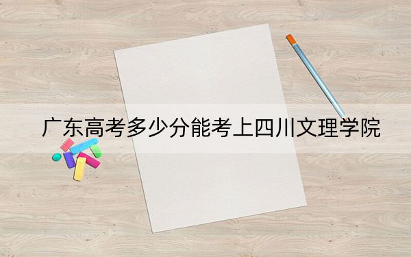 广东高考多少分能考上四川文理学院？附2022-2024年院校最低投档线