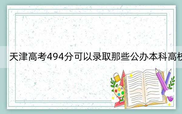 天津高考494分可以录取那些公办本科高校?(供2025年考生参考)