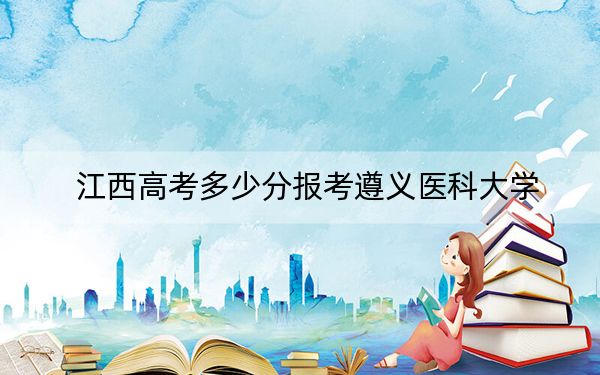 江西高考多少分报考遵义医科大学？附2022-2024年最低录取分数线