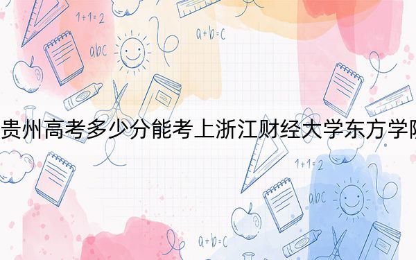 贵州高考多少分能考上浙江财经大学东方学院？附2022-2024年最低录取分数线