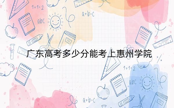 广东高考多少分能考上惠州学院？附2022-2024年最低录取分数线
