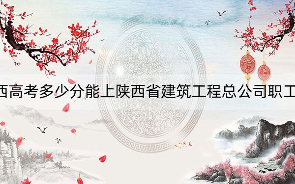 陕西高考多少分能上陕西省建筑工程总公司职工大学？2024年文科投档线264分 理科304分