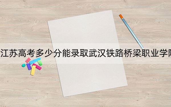 江苏高考多少分能录取武汉铁路桥梁职业学院?2024年历史类录取分351分 物理类399分