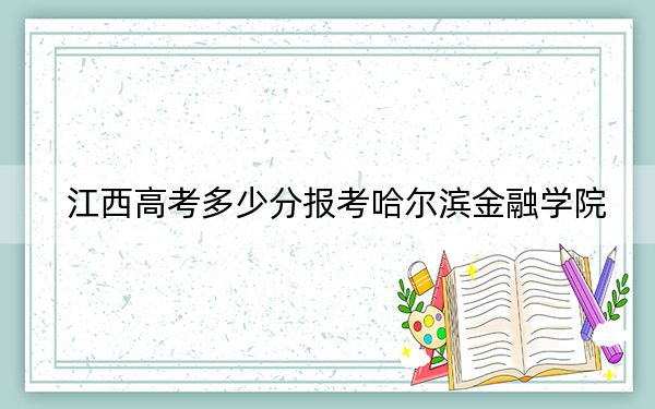 江西高考多少分报考哈尔滨金融学院？2024年历史类录取分508分 物理类投档线482分