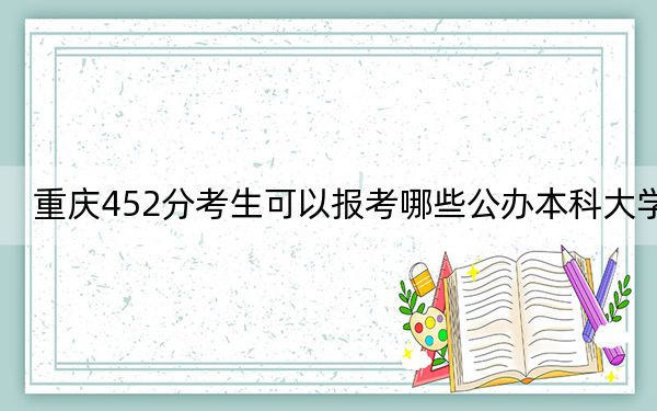 重庆452分考生可以报考哪些公办本科大学？（附带近三年452分大学录取名单）